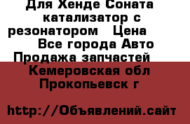 Для Хенде Соната5 катализатор с резонатором › Цена ­ 4 000 - Все города Авто » Продажа запчастей   . Кемеровская обл.,Прокопьевск г.